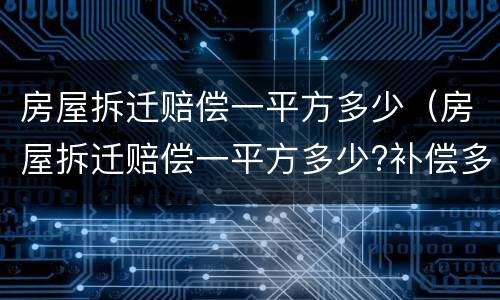 房屋拆迁赔偿一平方多少（房屋拆迁赔偿一平方多少?补偿多少钱?）