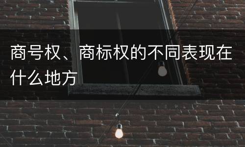 商号权、商标权的不同表现在什么地方