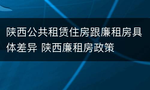 陕西公共租赁住房跟廉租房具体差异 陕西廉租房政策