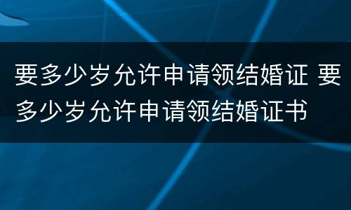 要多少岁允许申请领结婚证 要多少岁允许申请领结婚证书
