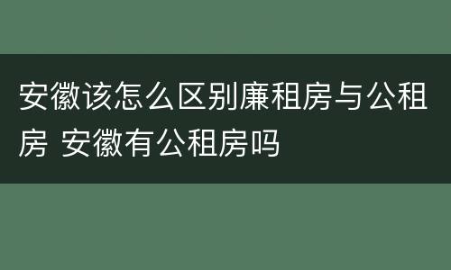 安徽该怎么区别廉租房与公租房 安徽有公租房吗