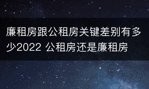 廉租房跟公租房关键差别有多少2022 公租房还是廉租房