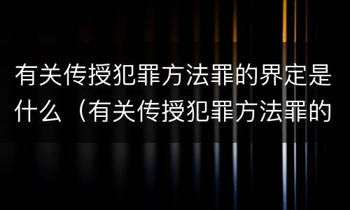 有关传授犯罪方法罪的界定是什么（有关传授犯罪方法罪的界定是什么）
