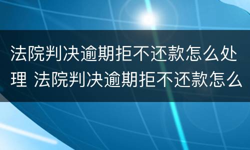法院判决逾期拒不还款怎么处理 法院判决逾期拒不还款怎么处理呢