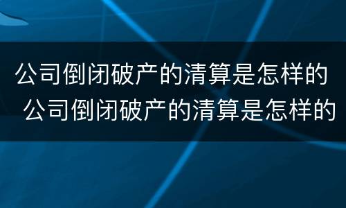 公司倒闭破产的清算是怎样的 公司倒闭破产的清算是怎样的流程