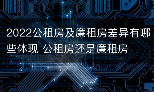 2022公租房及廉租房差异有哪些体现 公租房还是廉租房