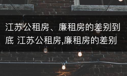 江苏公租房、廉租房的差别到底 江苏公租房,廉租房的差别到底有多大