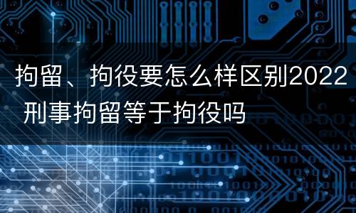 拘留、拘役要怎么样区别2022 刑事拘留等于拘役吗