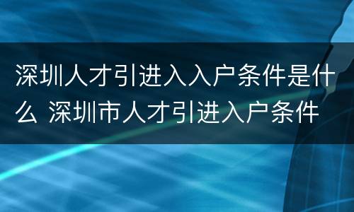深圳人才引进入入户条件是什么 深圳市人才引进入户条件
