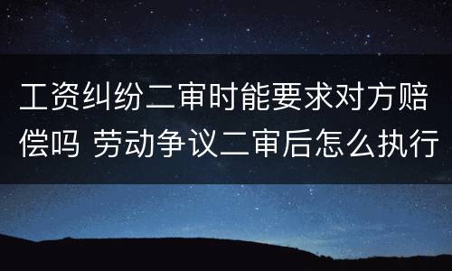 工资纠纷二审时能要求对方赔偿吗 劳动争议二审后怎么执行
