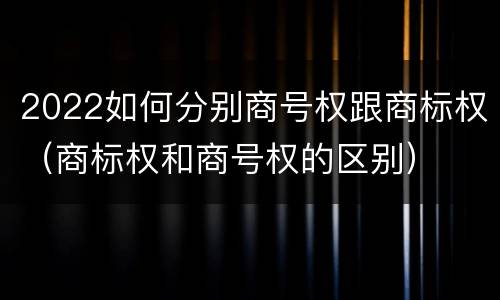2022如何分别商号权跟商标权（商标权和商号权的区别）