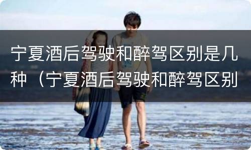 宁夏酒后驾驶和醉驾区别是几种（宁夏酒后驾驶和醉驾区别是几种情形）