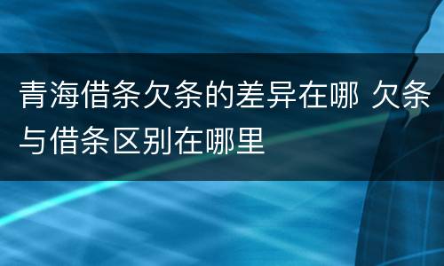 青海借条欠条的差异在哪 欠条与借条区别在哪里
