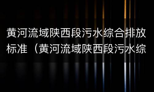 黄河流域陕西段污水综合排放标准（黄河流域陕西段污水综合排放标准是多少）