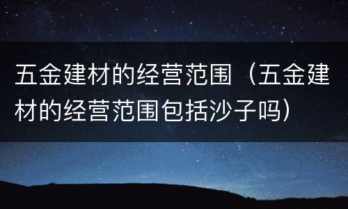 五金建材的经营范围（五金建材的经营范围包括沙子吗）