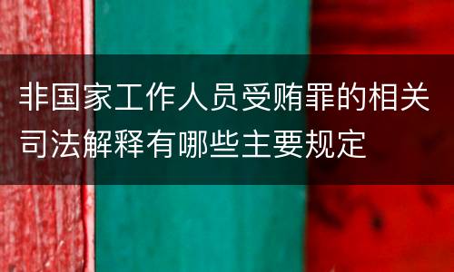 非国家工作人员受贿罪的相关司法解释有哪些主要规定