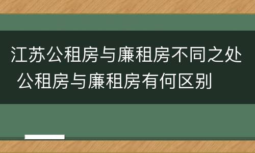 江苏公租房与廉租房不同之处 公租房与廉租房有何区别