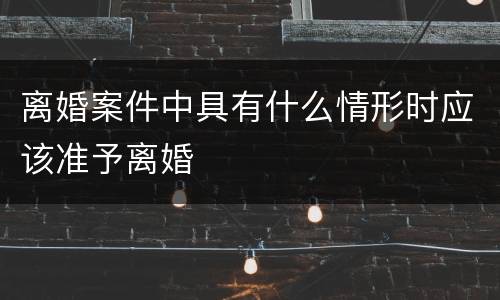 离婚案件中具有什么情形时应该准予离婚