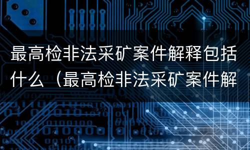 最高检非法采矿案件解释包括什么（最高检非法采矿案件解释包括什么意思）