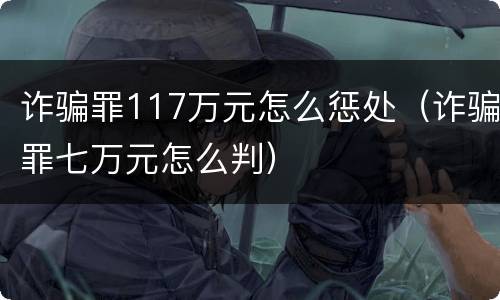 诈骗罪117万元怎么惩处（诈骗罪七万元怎么判）