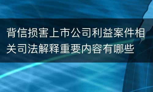 背信损害上市公司利益案件相关司法解释重要内容有哪些