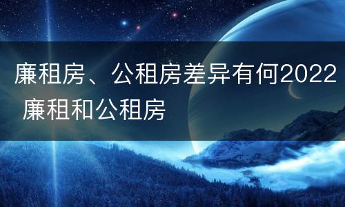 廉租房、公租房差异有何2022 廉租和公租房