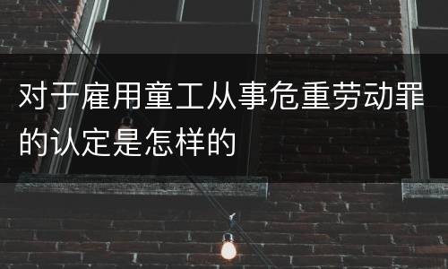 对于雇用童工从事危重劳动罪的认定是怎样的