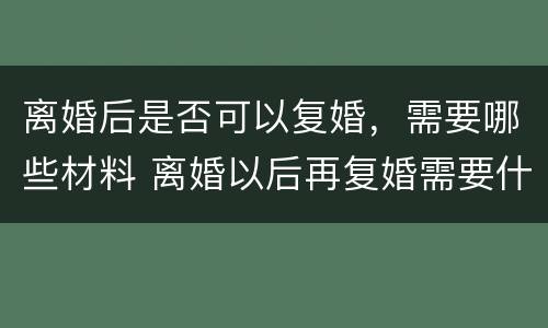 离婚后是否可以复婚，需要哪些材料 离婚以后再复婚需要什么手续