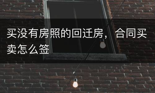 买没有房照的回迁房，合同买卖怎么签