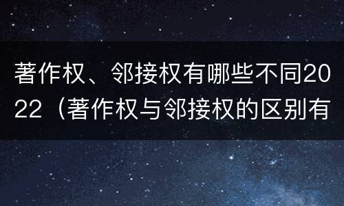 著作权、邻接权有哪些不同2022（著作权与邻接权的区别有哪些）