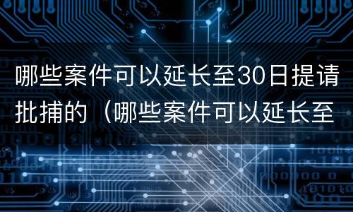 哪些案件可以延长至30日提请批捕的（哪些案件可以延长至30日提请批捕的时间）