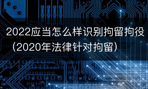 2022应当怎么样识别拘留拘役（2020年法律针对拘留）
