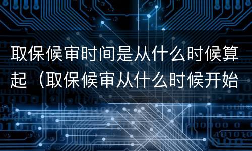 取保候审时间是从什么时候算起（取保候审从什么时候开始算起）