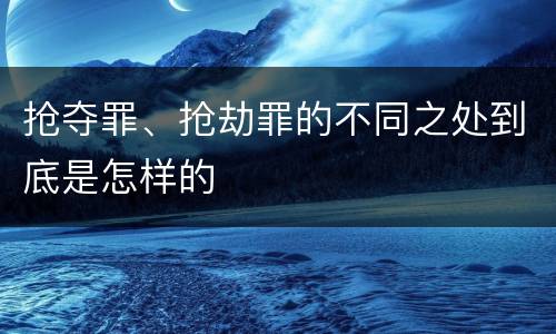 抢夺罪、抢劫罪的不同之处到底是怎样的