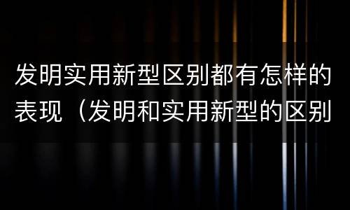 发明实用新型区别都有怎样的表现（发明和实用新型的区别举例）