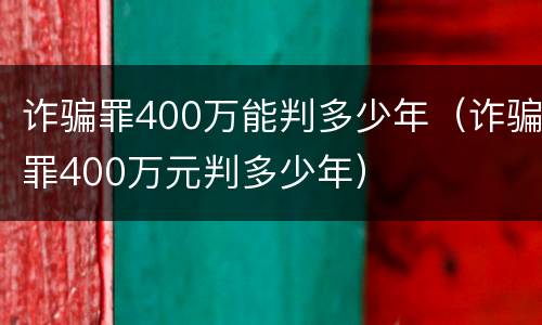 诈骗罪400万能判多少年（诈骗罪400万元判多少年）