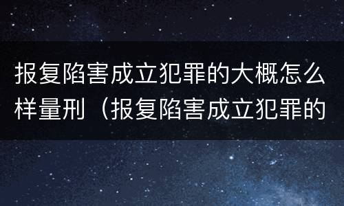 报复陷害成立犯罪的大概怎么样量刑（报复陷害成立犯罪的大概怎么样量刑呢）