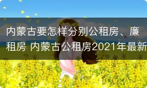内蒙古要怎样分别公租房、廉租房 内蒙古公租房2021年最新通知