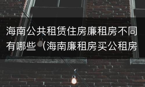 海南公共租赁住房廉租房不同有哪些（海南廉租房买公租房后悔了）