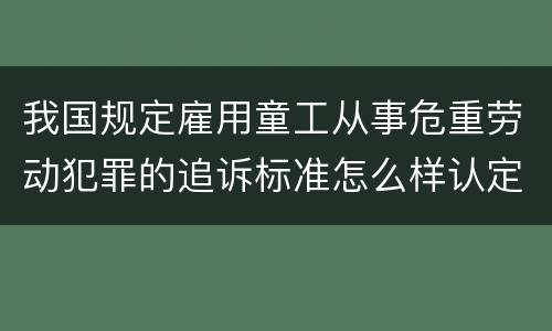 我国规定雇用童工从事危重劳动犯罪的追诉标准怎么样认定