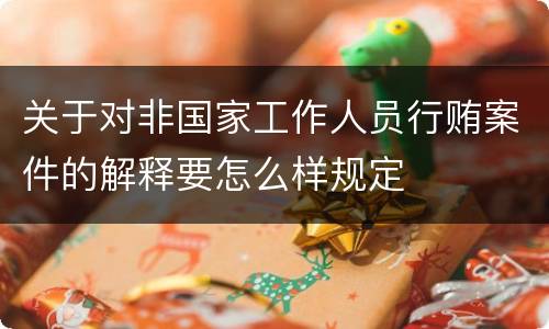 关于对非国家工作人员行贿案件的解释要怎么样规定