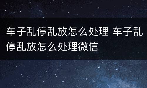车子乱停乱放怎么处理 车子乱停乱放怎么处理微信