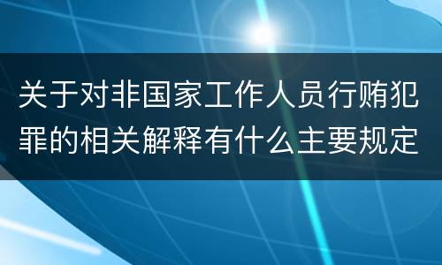 关于对非国家工作人员行贿犯罪的相关解释有什么主要规定