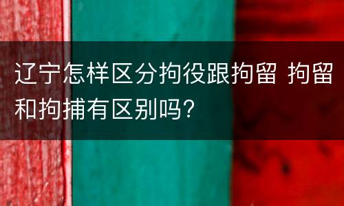 辽宁怎样区分拘役跟拘留 拘留和拘捕有区别吗?