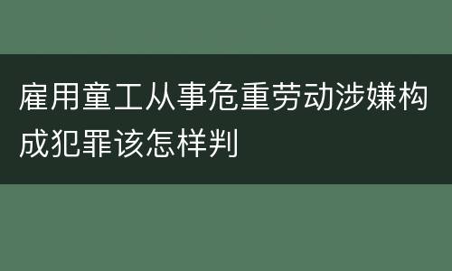 雇用童工从事危重劳动涉嫌构成犯罪该怎样判