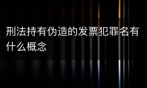 刑法持有伪造的发票犯罪名有什么概念