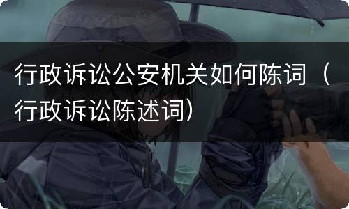 行政诉讼公安机关如何陈词（行政诉讼陈述词）