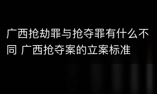 广西抢劫罪与抢夺罪有什么不同 广西抢夺案的立案标准