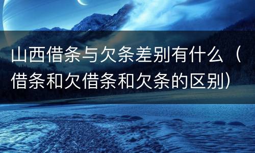 山西借条与欠条差别有什么（借条和欠借条和欠条的区别）