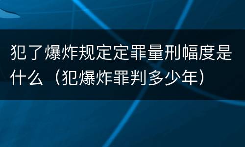犯了爆炸规定定罪量刑幅度是什么（犯爆炸罪判多少年）